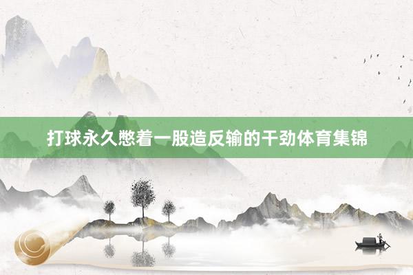 打球永久憋着一股造反输的干劲体育集锦