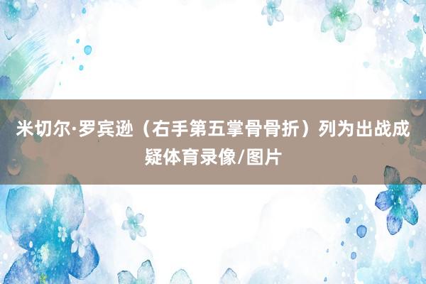 米切尔·罗宾逊（右手第五掌骨骨折）列为出战成疑体育录像/图片