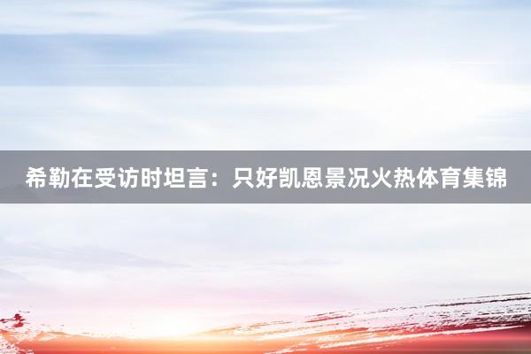 希勒在受访时坦言：只好凯恩景况火热体育集锦