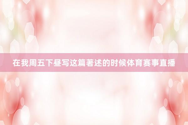 在我周五下昼写这篇著述的时候体育赛事直播