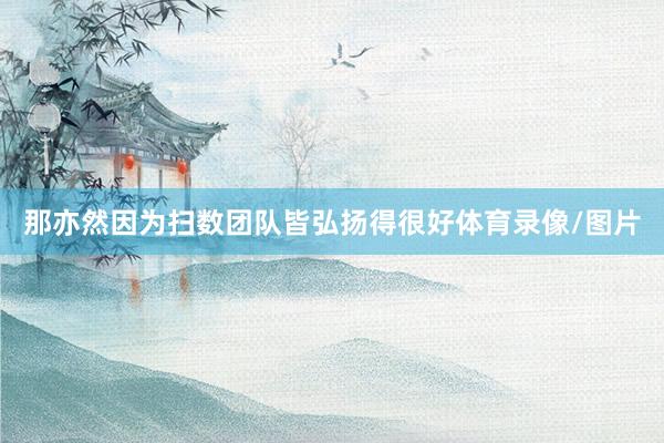 那亦然因为扫数团队皆弘扬得很好体育录像/图片