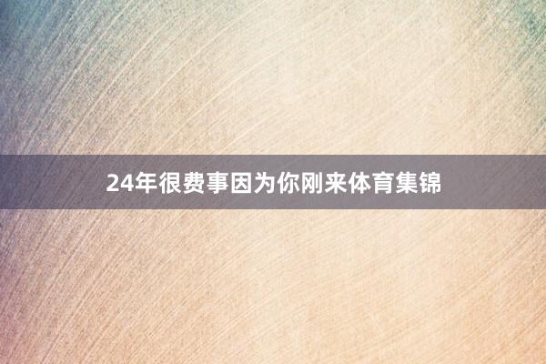 24年很费事因为你刚来体育集锦