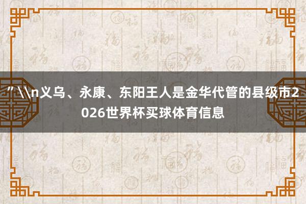 ”\n义乌、永康、东阳王人是金华代管的县级市2026世界杯买球体育信息