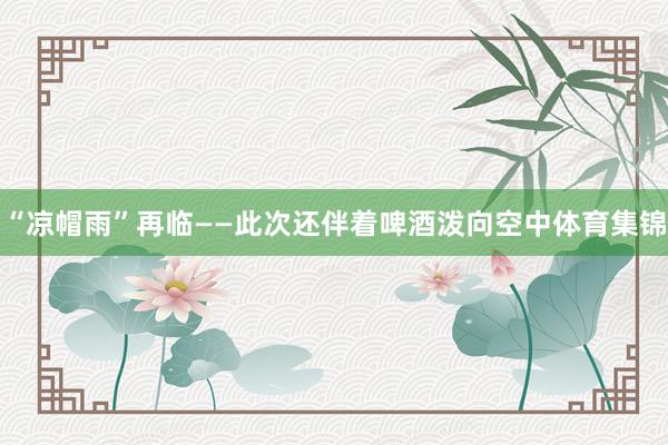 “凉帽雨”再临——此次还伴着啤酒泼向空中体育集锦