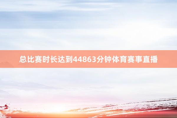 总比赛时长达到44863分钟体育赛事直播