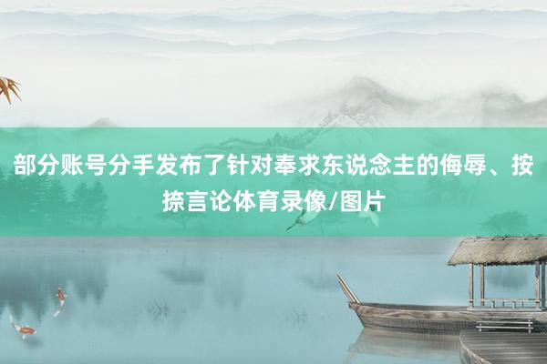 部分账号分手发布了针对奉求东说念主的侮辱、按捺言论体育录像/图片