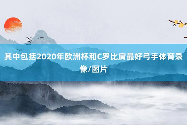 其中包括2020年欧洲杯和C罗比肩最好弓手体育录像/图片