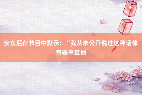 安东尼在节目中默示:“我从未公开说过这种话体育赛事直播