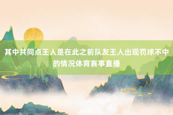 其中共同点王人是在此之前队友王人出现罚球不中的情况体育赛事直播