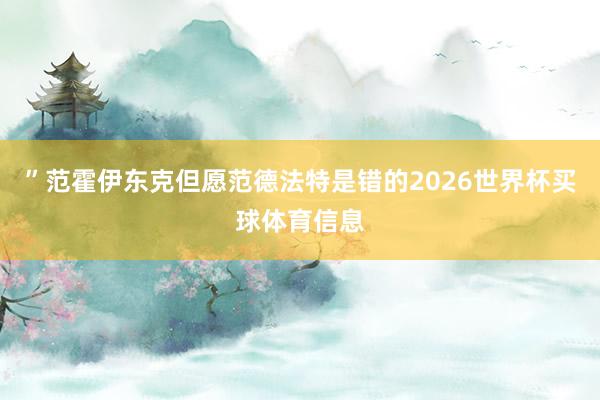 ”范霍伊东克但愿范德法特是错的2026世界杯买球体育信息