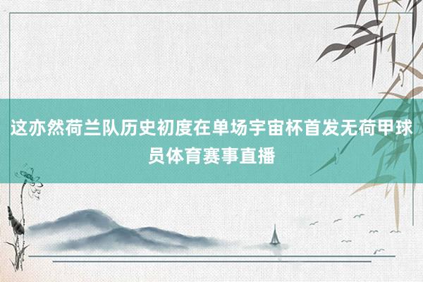 这亦然荷兰队历史初度在单场宇宙杯首发无荷甲球员体育赛事直播