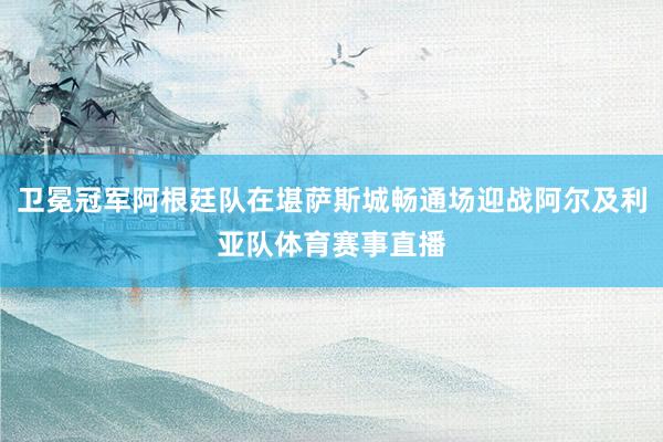 卫冕冠军阿根廷队在堪萨斯城畅通场迎战阿尔及利亚队体育赛事直播