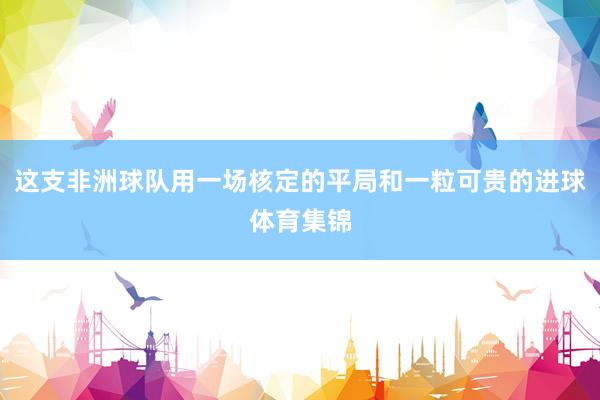 这支非洲球队用一场核定的平局和一粒可贵的进球体育集锦