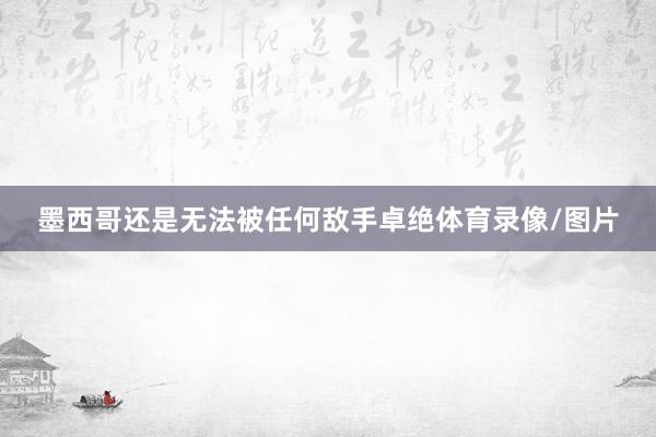 墨西哥还是无法被任何敌手卓绝体育录像/图片