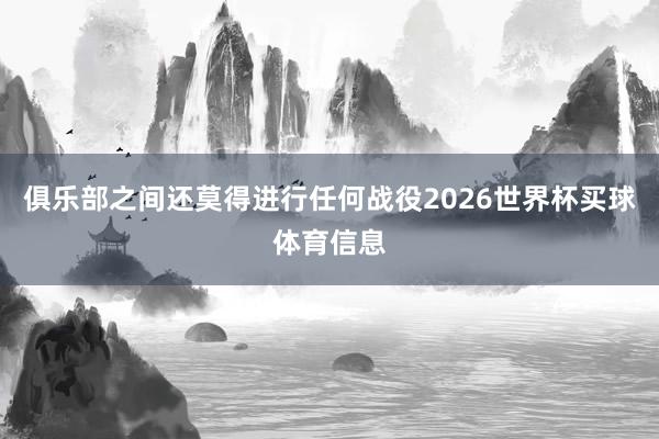 俱乐部之间还莫得进行任何战役2026世界杯买球体育信息