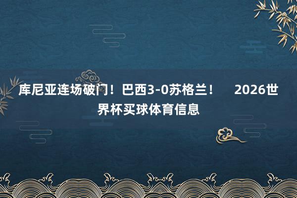库尼亚连场破门！巴西3-0苏格兰！    2026世界杯买球体育信息