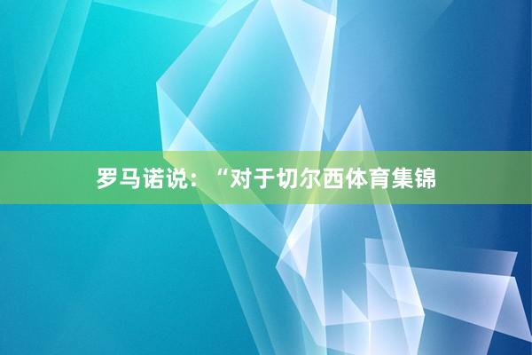 罗马诺说:“对于切尔西体育集锦