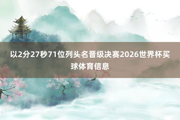 以2分27秒71位列头名晋级决赛2026世界杯买球体育信息