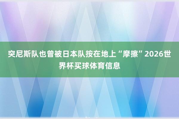 突尼斯队也曾被日本队按在地上“摩擦”2026世界杯买球体育信息