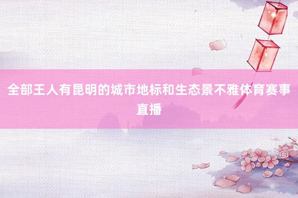 全部王人有昆明的城市地标和生态景不雅体育赛事直播