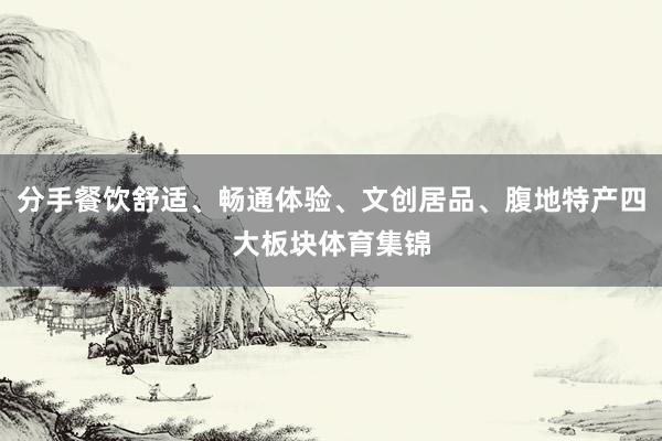 分手餐饮舒适、畅通体验、文创居品、腹地特产四大板块体育集锦