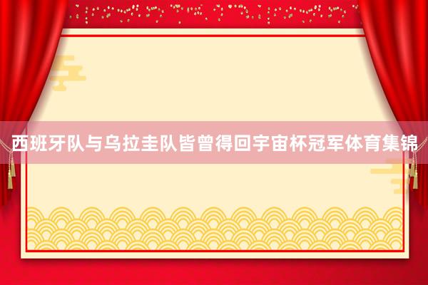 西班牙队与乌拉圭队皆曾得回宇宙杯冠军体育集锦