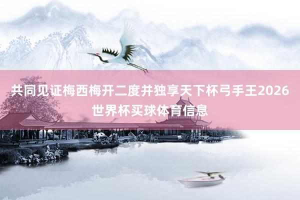 共同见证梅西梅开二度并独享天下杯弓手王2026世界杯买球体育信息