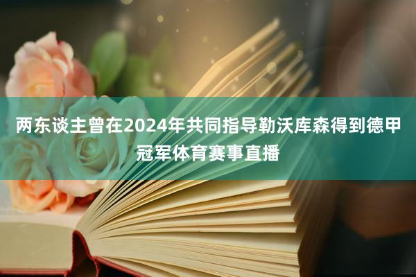 两东谈主曾在2024年共同指导勒沃库森得到德甲冠军体育赛事直播