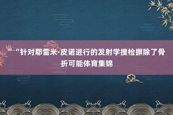 ”“针对耶雷米·皮诺进行的发射学搜检摒除了骨折可能体育集锦